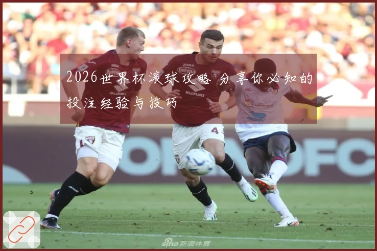 2026世界杯滚球攻略 分享你必知的投注经验与技巧