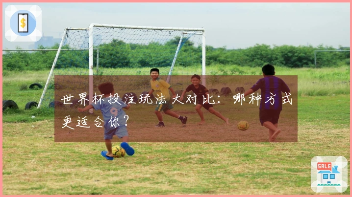 世界杯投注玩法大对比：哪种方式更适合你？
