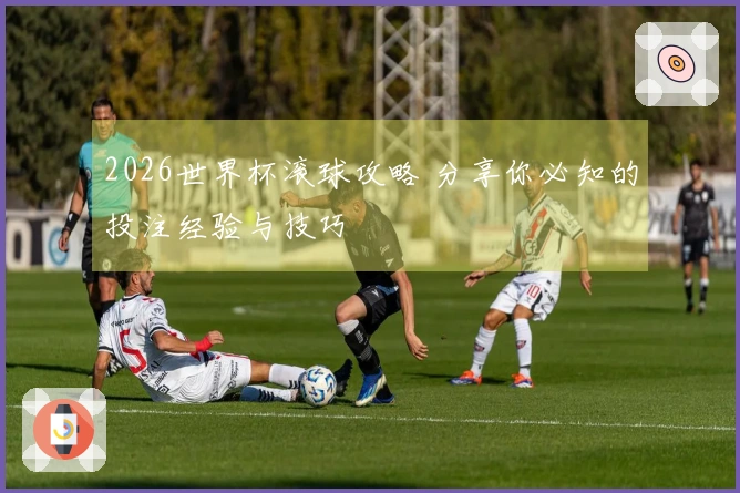2026世界杯滚球攻略 分享你必知的投注经验与技巧