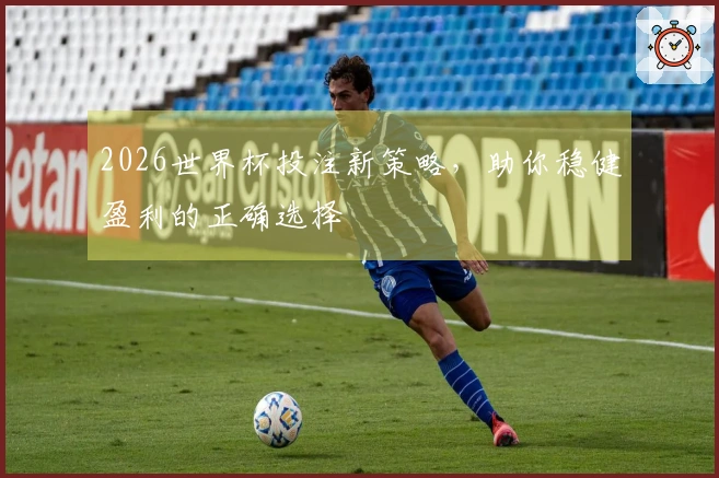 2026世界杯投注新策略，助你稳健盈利的正确选择