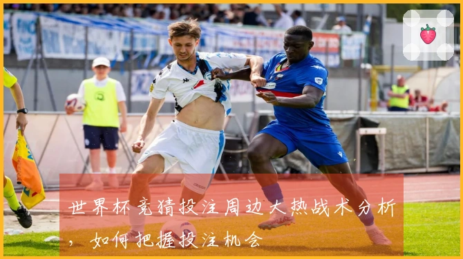 世界杯竞猜投注周边大热战术分析，如何把握投注机会