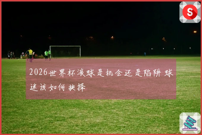 2026世界杯滚球是机会还是陷阱 球迷该如何抉择